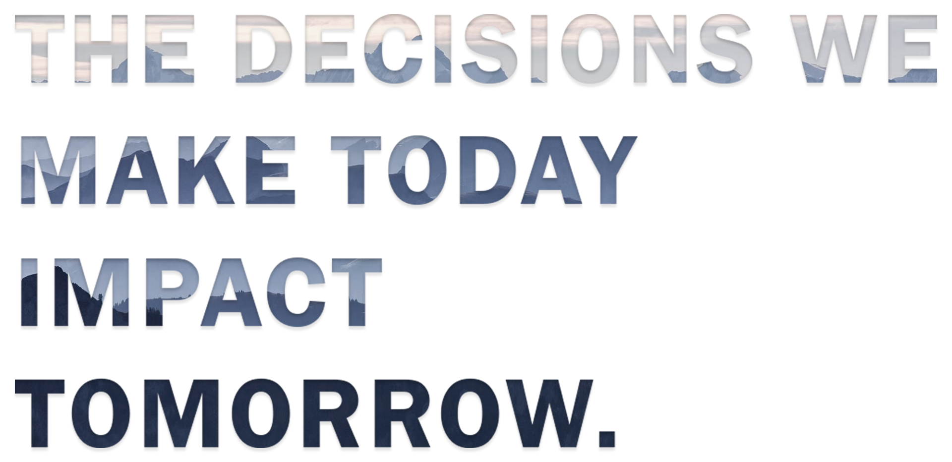THE DECISIONS WE MAKE TODAY IMPACT TOMORROW.